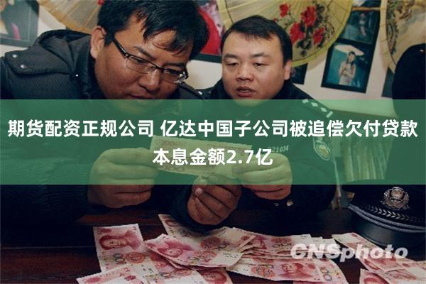 期货配资正规公司 亿达中国子公司被追偿欠付贷款本息金额2.7亿