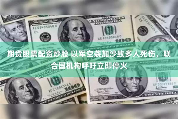期货股票配资炒股 以军空袭加沙致多人死伤，联合国机构呼吁立即停火