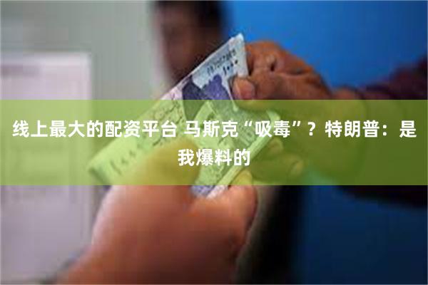 线上最大的配资平台 马斯克“吸毒”？特朗普：是我爆料的