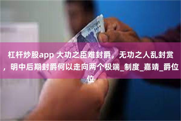 杠杆炒股app 大功之臣难封爵，无功之人乱封赏，明中后期封爵何以走向两个极端_制度_嘉靖_爵位