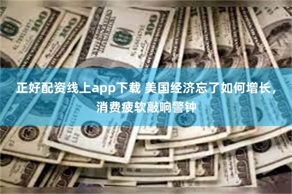 正好配资线上app下载 美国经济忘了如何增长，消费疲软敲响警钟